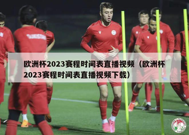 欧洲杯2023赛程时间表直播视频（欧洲杯2023赛程时间表直播视频下载）