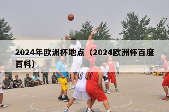 2024年欧洲杯地点（2024欧洲杯百度百科）