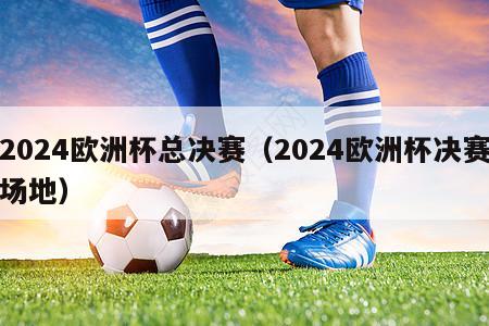 2024欧洲杯总决赛（2024欧洲杯决赛场地）