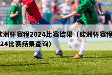 欧洲杯赛程2024比赛结果（欧洲杯赛程2024比赛结果查询）