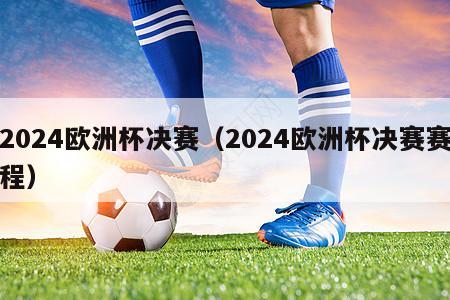 2024欧洲杯决赛（2024欧洲杯决赛赛程）