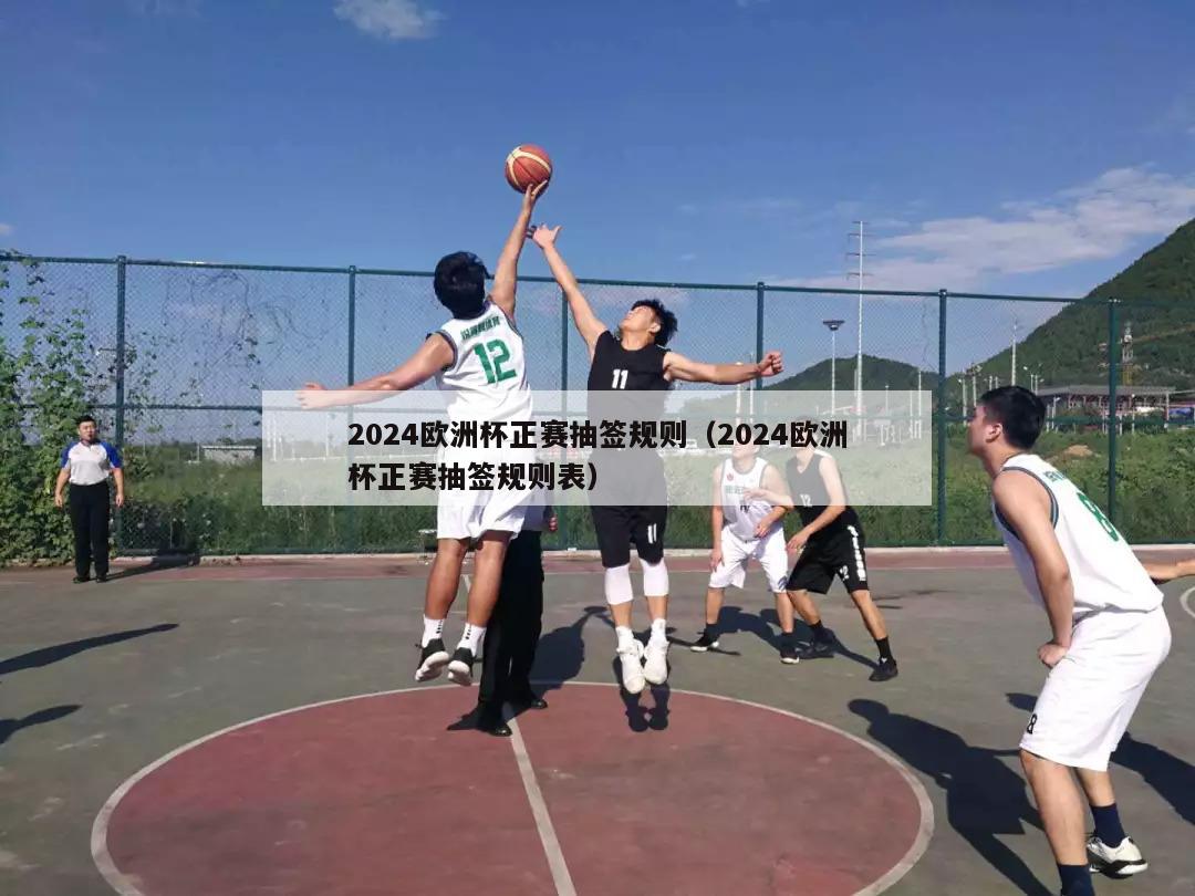 2024欧洲杯正赛抽签规则（2024欧洲杯正赛抽签规则表）