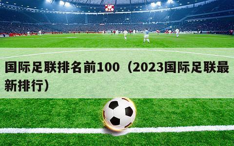 国际足联排名前100（2023国际足联最新排行）