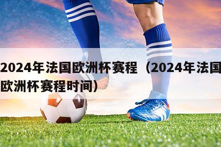 2024年法国欧洲杯赛程（2024年法国欧洲杯赛程时间）