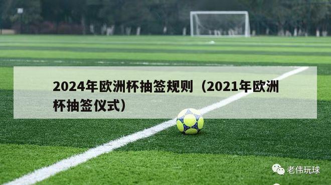 2024年欧洲杯抽签规则（2021年欧洲杯抽签仪式）