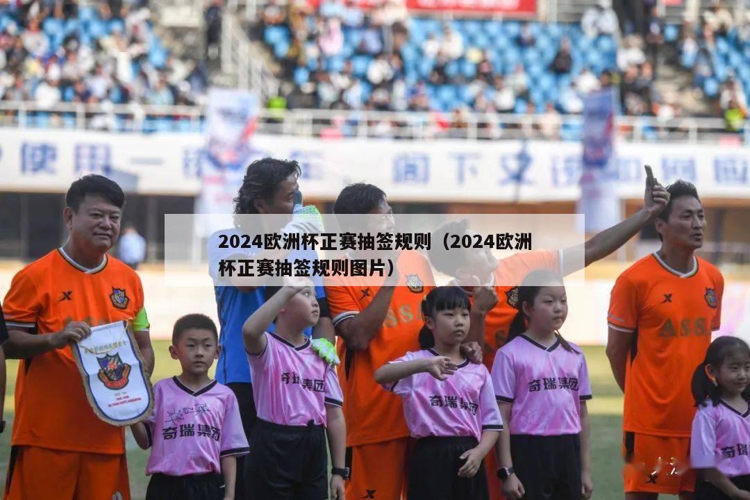 2024欧洲杯正赛抽签规则（2024欧洲杯正赛抽签规则图片）