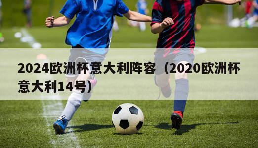 2024欧洲杯意大利阵容（2020欧洲杯意大利14号）