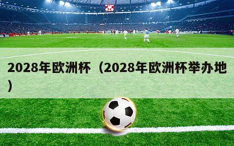 2028年欧洲杯（2028年欧洲杯举办地）