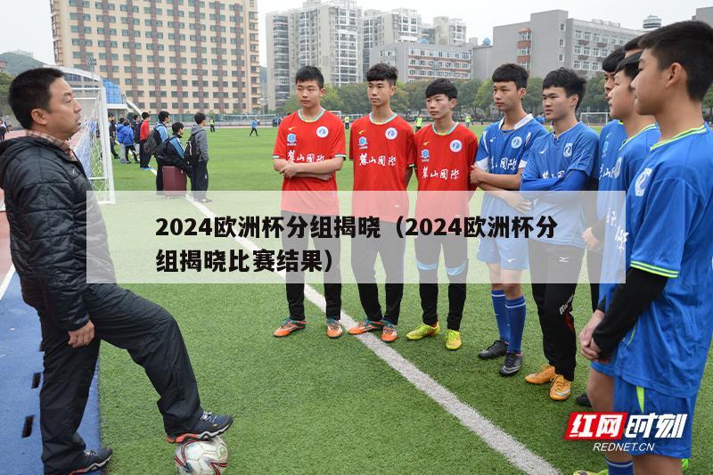 2024欧洲杯分组揭晓（2024欧洲杯分组揭晓比赛结果）