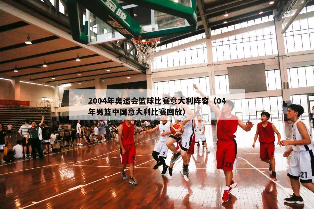 2004年奥运会篮球比赛意大利阵容（04年男篮中国意大利比赛回放）
