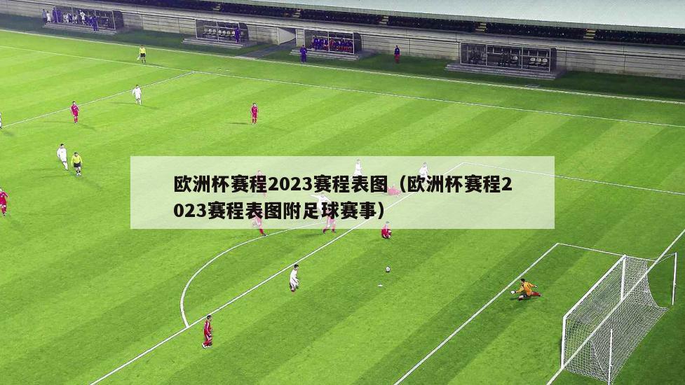 欧洲杯赛程2023赛程表图（欧洲杯赛程2023赛程表图附足球赛事）