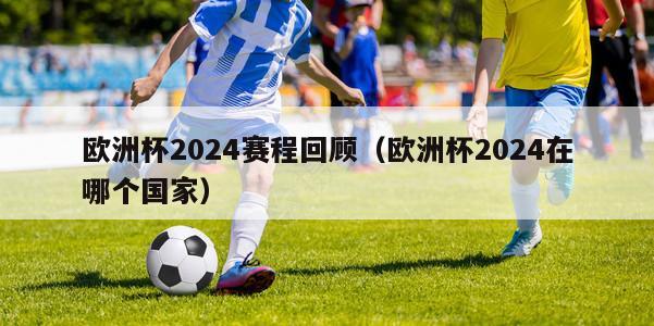 欧洲杯2024赛程回顾（欧洲杯2024在哪个国家）