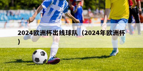 2024欧洲杯出线球队（2024年欧洲杯）