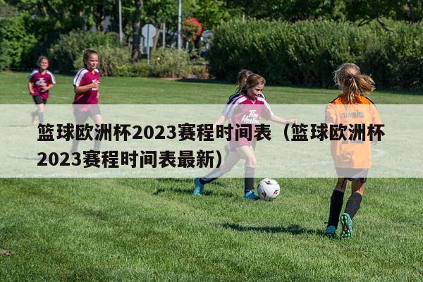 篮球欧洲杯2023赛程时间表（篮球欧洲杯2023赛程时间表最新）