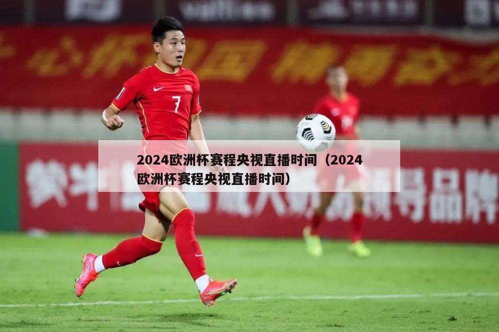 2024欧洲杯赛程央视直播时间（2024欧洲杯赛程央视直播时间）