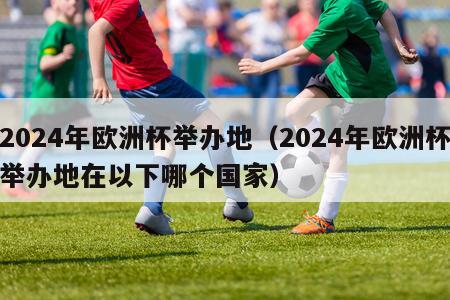 2024年欧洲杯举办地（2024年欧洲杯举办地在以下哪个国家）