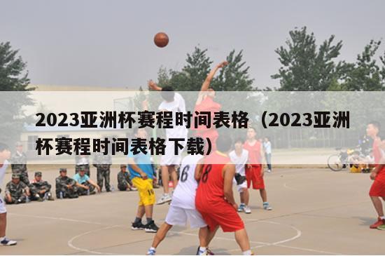 2023亚洲杯赛程时间表格（2023亚洲杯赛程时间表格下载）