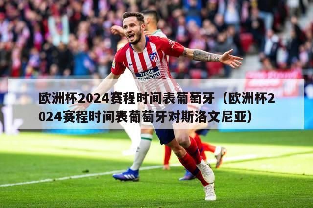 欧洲杯2024赛程时间表葡萄牙（欧洲杯2024赛程时间表葡萄牙对斯洛文尼亚）