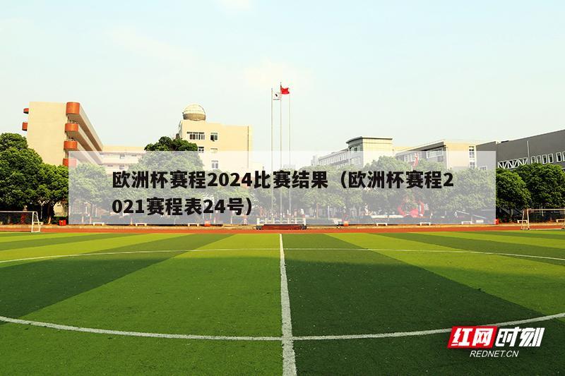 欧洲杯赛程2024比赛结果（欧洲杯赛程2021赛程表24号）