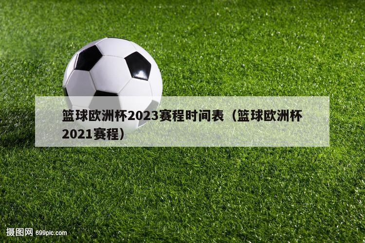 篮球欧洲杯2023赛程时间表（篮球欧洲杯2021赛程）